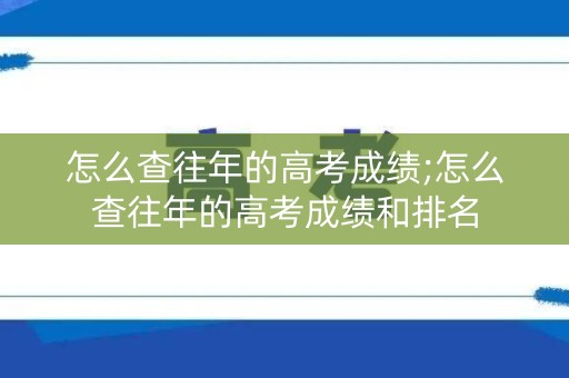 怎么查往年的高考成绩;怎么查往年的高考成绩和排名