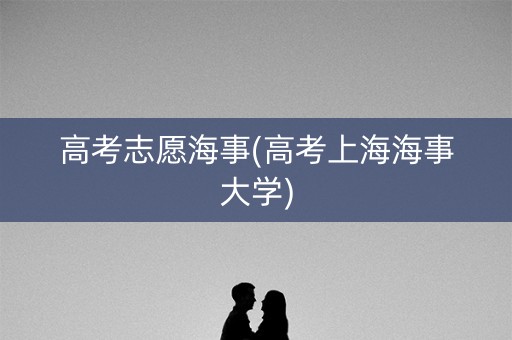 高考志愿海事(高考上海海事大学)