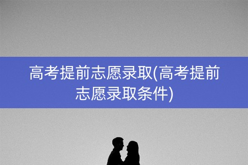 高考提前志愿录取(高考提前志愿录取条件)