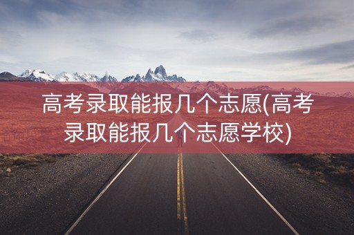 高考录取能报几个志愿(高考录取能报几个志愿学校)