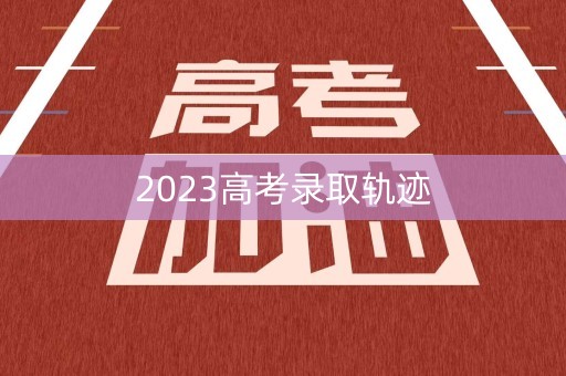 2023高考录取轨迹 2023高考录取轨迹