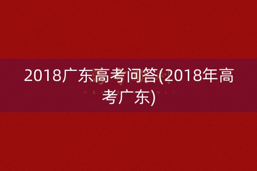 2018广东高考问答(2018年高考广东)