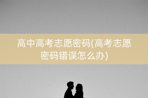 高中高考志愿密码(高考志愿密码错误怎么办)