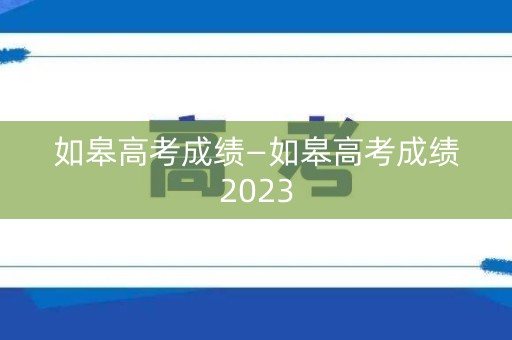 如皋高考成绩—如皋高考成绩2023