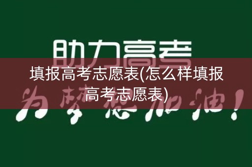 填报高考志愿表(怎么样填报高考志愿表) 填报高考志愿表(怎么样填报高考志愿表)