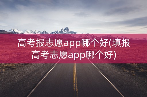 高考报志愿app哪个好(填报高考志愿app哪个好)