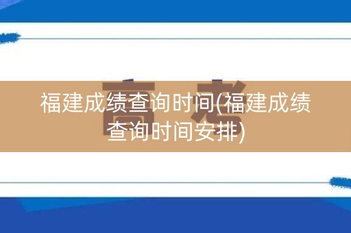 福建成绩查询时间(福建成绩查询时间安排)