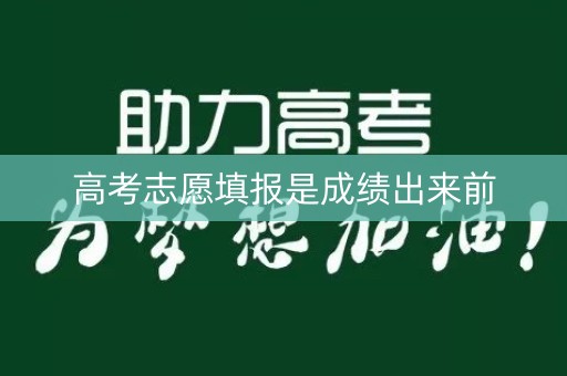 高考志愿填报是成绩出来前 高考志愿填报是成绩出来前