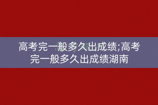 高考完一般多久出成绩;高考完一般多久出成绩湖南