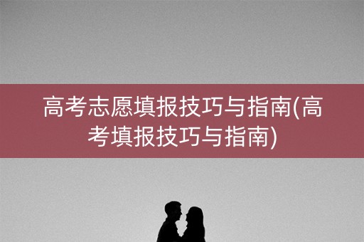 高考志愿填报技巧与指南(高考填报技巧与指南)