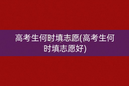 高考生何时填志愿(高考生何时填志愿好)