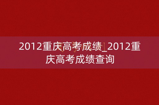 2012重庆高考成绩_2012重庆高考成绩查询
