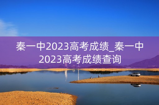 秦一中2023高考成绩_秦一中2023高考成绩查询