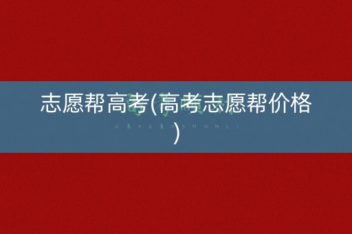 志愿帮高考(高考志愿帮价格)