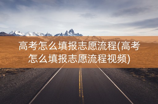 高考怎么填报志愿流程(高考怎么填报志愿流程视频)