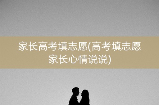 家长高考填志愿(高考填志愿家长心情说说)