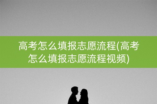 高考怎么填报志愿流程(高考怎么填报志愿流程视频)