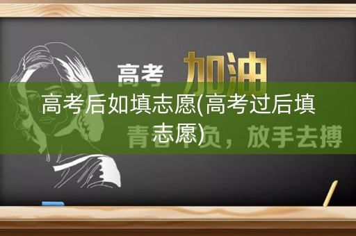 高考后如填志愿(高考过后填志愿)