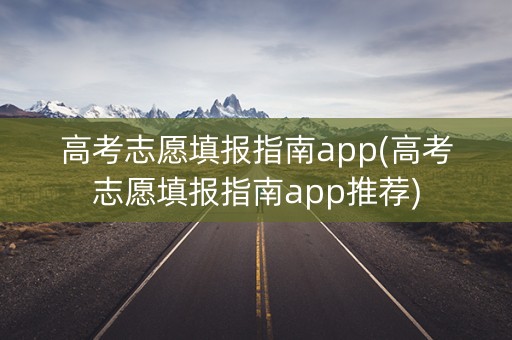 高考志愿填报指南app(高考志愿填报指南app推荐)