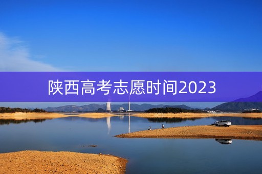 陕西高考志愿时间2023 陕西高考志愿时间2023