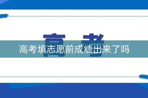 高考填志愿前成绩出来了吗 高考填志愿前成绩出来了吗