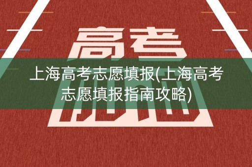 上海高考志愿填报(上海高考志愿填报指南攻略) 上海高考志愿填报(上海高考志愿填报指南攻略)