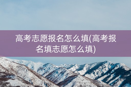 高考志愿报名怎么填(高考报名填志愿怎么填)