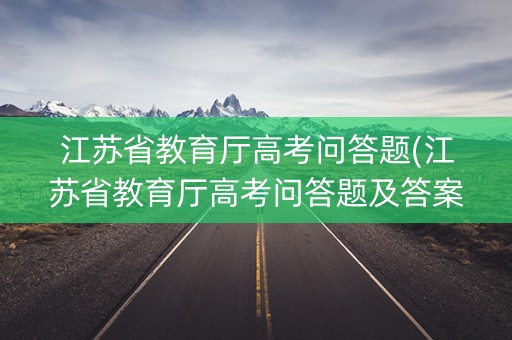 江苏省教育厅高考问答题(江苏省教育厅高考问答题及答案) 江苏省教育厅高考问答题(江苏省教育厅高考问答题及答案)