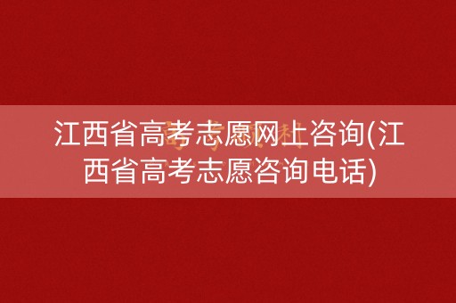 江西省高考志愿网上咨询(江西省高考志愿咨询电话)
