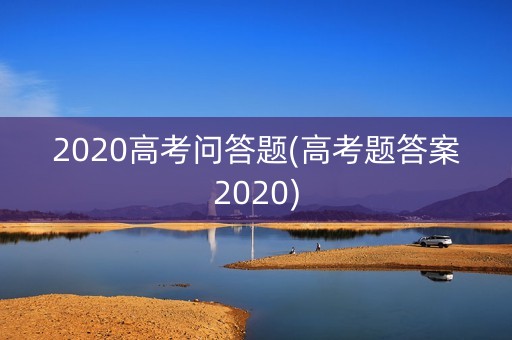 2020高考问答题(高考题答案2020) 2020高考问答题(高考题答案2020)