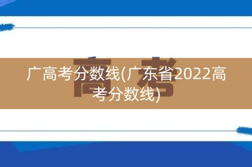 广高考分数线(广东省2022高考分数线) 广高考分数线(广东省2022高考分数线)