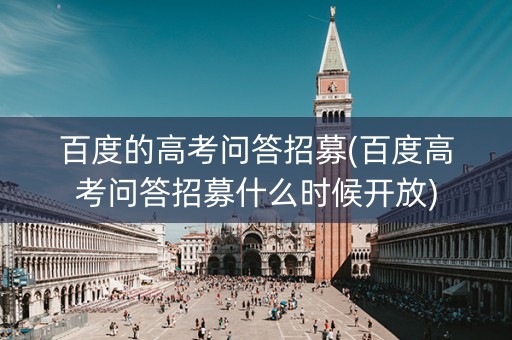 百度的高考问答招募(百度高考问答招募什么时候开放)