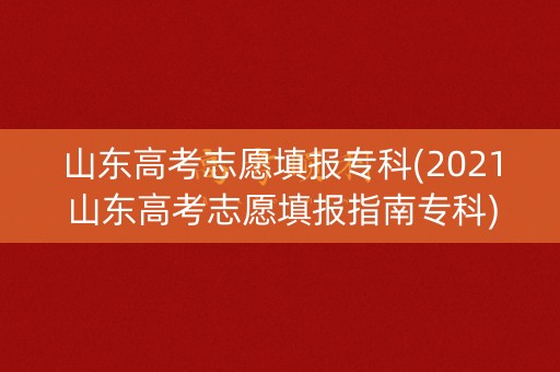 山东高考志愿填报专科(2021山东高考志愿填报指南专科)