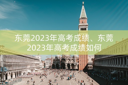 东莞2023年高考成绩、东莞2023年高考成绩如何