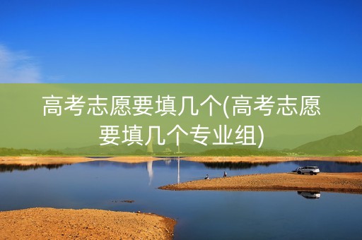 高考志愿要填几个(高考志愿要填几个专业组)