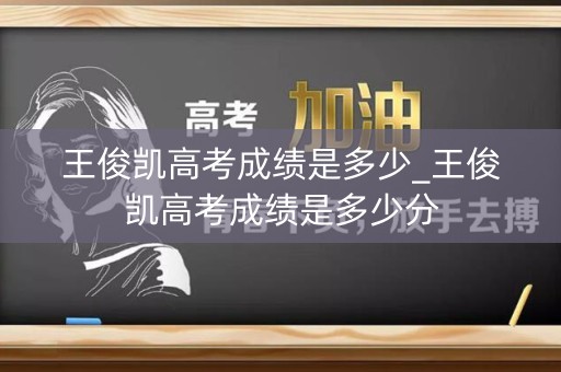 王俊凯高考成绩是多少_王俊凯高考成绩是多少分