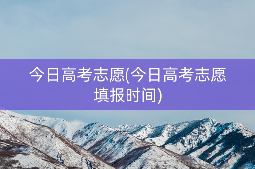 今日高考志愿(今日高考志愿填报时间)
