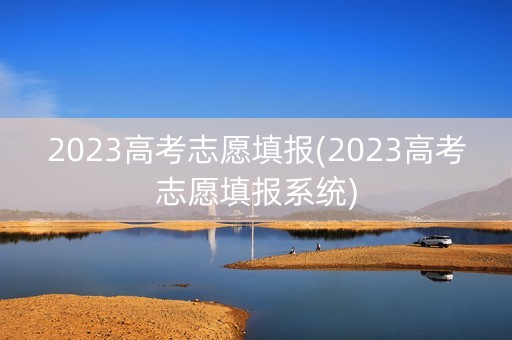 2023高考志愿填报(2023高考志愿填报系统)