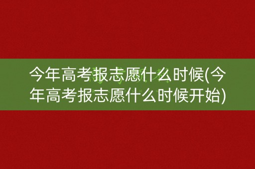 今年高考报志愿什么时候(今年高考报志愿什么时候开始)