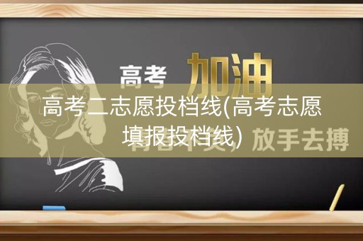 高考二志愿投档线(高考志愿填报投档线)