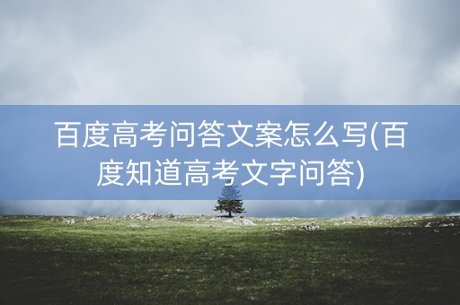 百度高考问答文案怎么写(百度知道高考文字问答) 百度高考问答文案怎么写(百度知道高考文字问答)