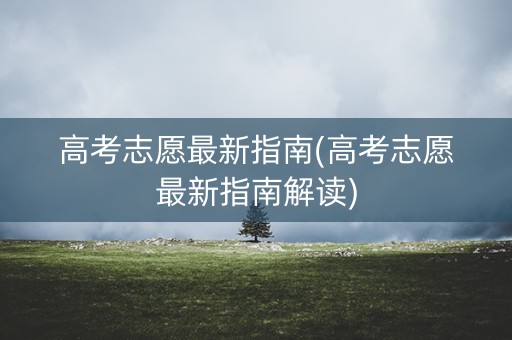 高考志愿最新指南(高考志愿最新指南解读) 高考志愿最新指南(高考志愿最新指南解读)