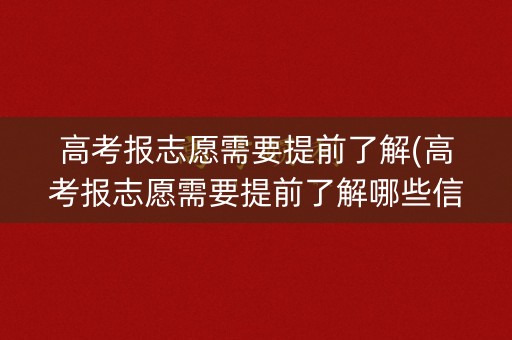 高考报志愿需要提前了解(高考报志愿需要提前了解哪些信息) 高考报志愿需要提前了解(高考报志愿需要提前了解哪些信息)