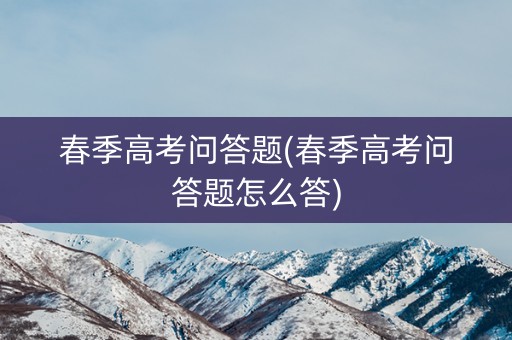 春季高考问答题(春季高考问答题怎么答) 春季高考问答题(春季高考问答题怎么答)