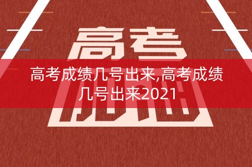 高考成绩几号出来,高考成绩几号出来2021