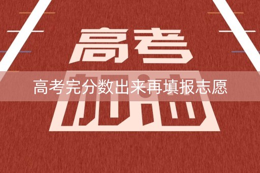 高考完分数出来再填报志愿 高考完分数出来再填报志愿