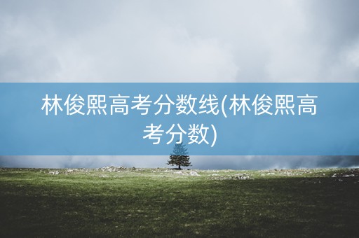 林俊熙高考分数线(林俊熙高考分数)