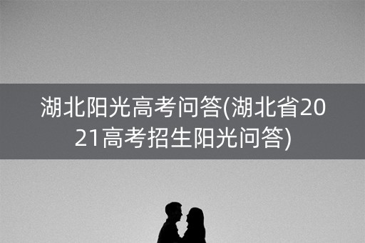 湖北阳光高考问答(湖北省2021高考招生阳光问答)
