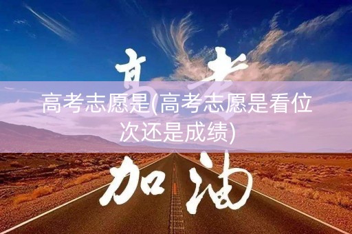 高考志愿是(高考志愿是看位次还是成绩)