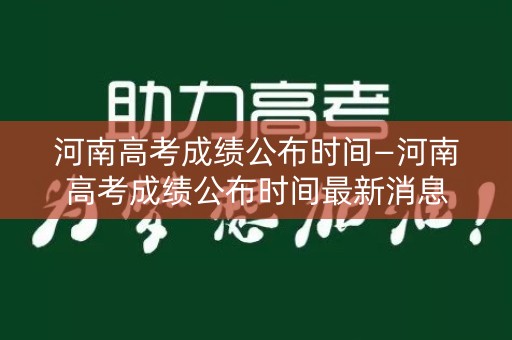 河南高考成绩公布时间—河南高考成绩公布时间最新消息